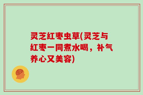 灵芝红枣虫草(灵芝与红枣一同煮水喝，补气养心又美容)