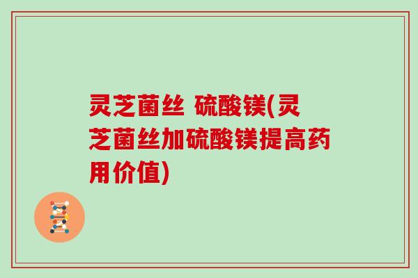 灵芝菌丝 硫酸镁(灵芝菌丝加硫酸镁提高药用价值)