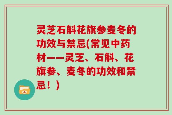灵芝石斛花旗参麦冬的功效与禁忌(常见中药材——灵芝、石斛、花旗参、麦冬的功效和禁忌！)