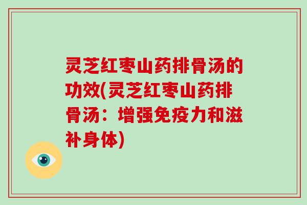 灵芝红枣山药排骨汤的功效(灵芝红枣山药排骨汤：增强免疫力和滋补身体)