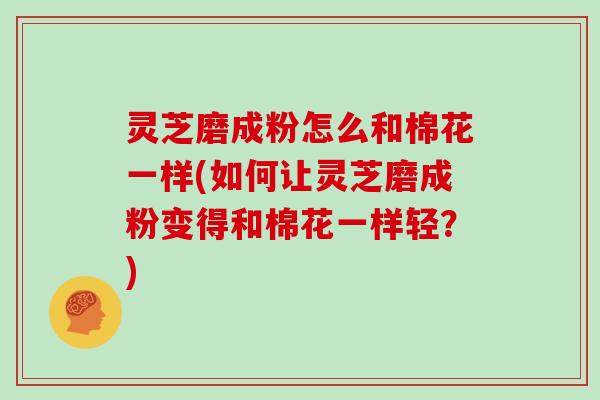 灵芝磨成粉怎么和棉花一样(如何让灵芝磨成粉变得和棉花一样轻?)-第1张图片-灵芝大师 灵芝磨成粉怎么和棉花一样(如何让灵芝磨成粉变得和棉花一样轻?)-第1张图片-灵芝大师