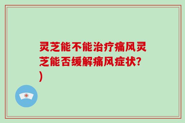 灵芝能不能治疗痛风灵芝能否缓解痛风症状？)
