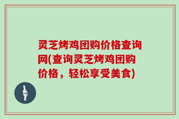 灵芝烤鸡团购价格查询网(查询灵芝烤鸡团购价格，轻松享受美食)