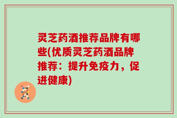 灵芝药酒推荐品牌有哪些(优质灵芝药酒品牌推荐：提升免疫力，促进健康)
