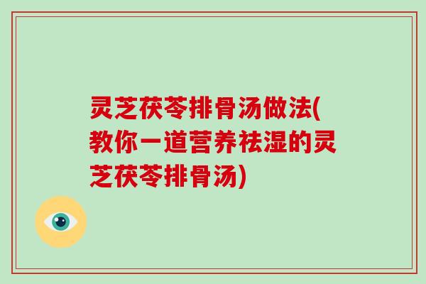 灵芝茯苓排骨汤做法(教你一道营养祛湿的灵芝茯苓排骨汤)