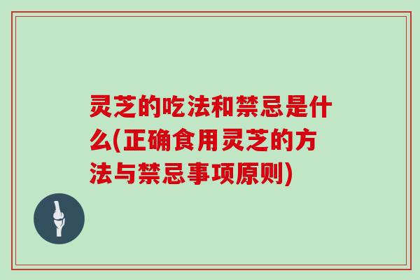 灵芝的吃法和禁忌是什么(正确食用灵芝的方法与禁忌事项原则)