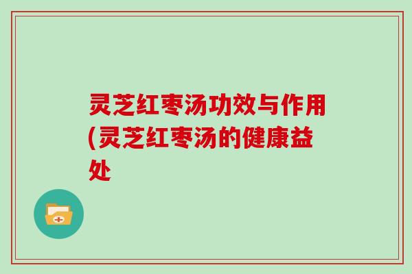 灵芝红枣汤功效与作用(灵芝红枣汤的健康益处