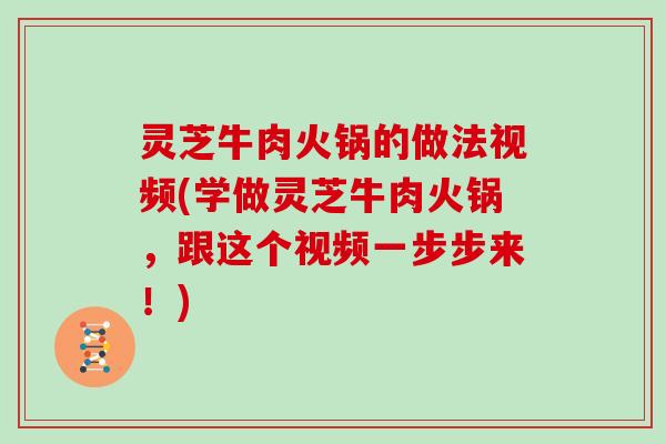 灵芝牛肉火锅的做法视频(学做灵芝牛肉火锅，跟这个视频一步步来！)