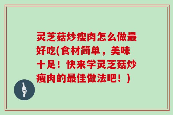 灵芝菇炒瘦肉怎么做最好吃(食材简单，美味十足！快来学灵芝菇炒瘦肉的最佳做法吧！)