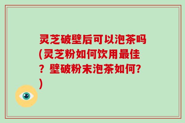 灵芝破壁后可以泡茶吗(灵芝粉如何饮用最佳？壁破粉末泡茶如何？)