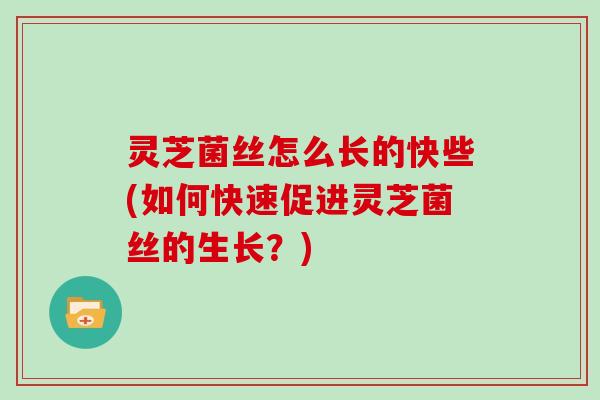 灵芝菌丝怎么长的快些(如何快速促进灵芝菌丝的生长？)