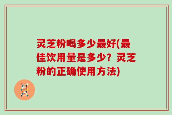灵芝粉喝多少最好(最佳饮用量是多少？灵芝粉的正确使用方法)