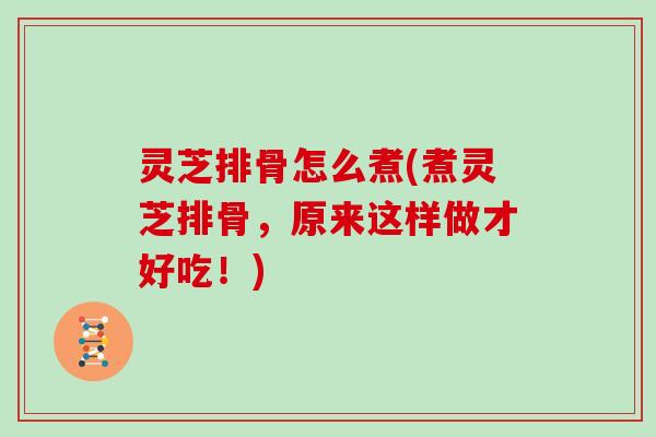 灵芝排骨怎么煮(煮灵芝排骨，原来这样做才好吃！)