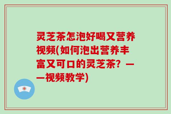 灵芝茶怎泡好喝又营养视频(如何泡出营养丰富又可口的灵芝茶？——视频教学)