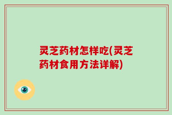 灵芝药材怎样吃(灵芝药材食用方法详解)