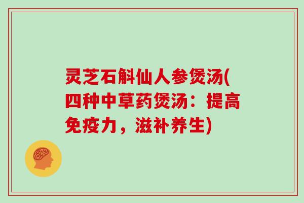 灵芝石斛仙人参煲汤(四种中草药煲汤:提高免疫力,滋补养生)-第1张图片-灵芝大师 灵芝石斛仙人参煲汤(四种中草药煲汤:提高免疫力,滋补养生)-第1张图片-灵芝大师
