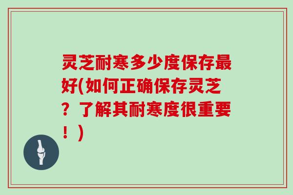 灵芝耐寒多少度保存最好(如何正确保存灵芝？了解其耐寒度很重要！)