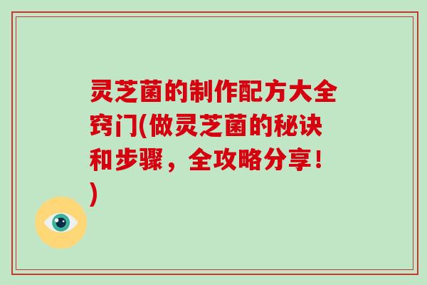 灵芝菌的制作配方大全窍门(做灵芝菌的秘诀和步骤，全攻略分享！)