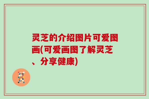 灵芝的介绍图片可爱图画(可爱画图了解灵芝、分享健康)