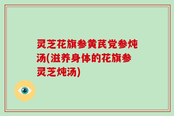 灵芝花旗参黄芪党参炖汤(滋养身体的花旗参灵芝炖汤)-第1张图片-灵芝大师 灵芝花旗参黄芪党参炖汤(滋养身体的花旗参灵芝炖汤)-第1张图片-灵芝大师
