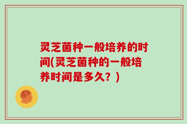 灵芝菌种一般培养的时间(灵芝菌种的一般培养时间是多久？)