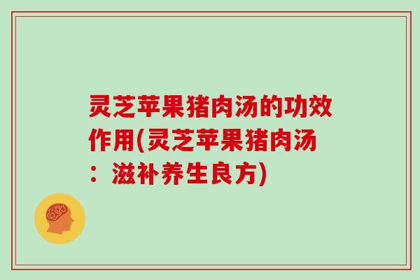 灵芝苹果猪肉汤的功效作用(灵芝苹果猪肉汤：滋补养生良方)