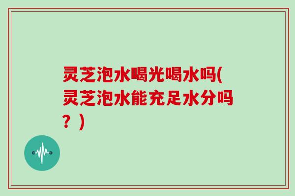 灵芝泡水喝光喝水吗(灵芝泡水能充足水分吗?)-第1张图片-灵芝大师 灵芝泡水喝光喝水吗(灵芝泡水能充足水分吗?)-第1张图片-灵芝大师