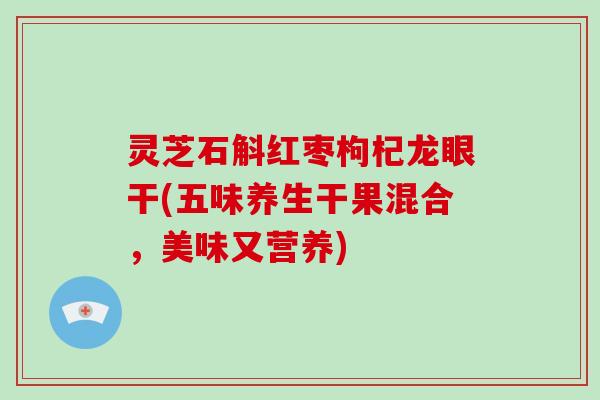 灵芝石斛红枣枸杞龙眼干(五味养生干果混合，美味又营养)