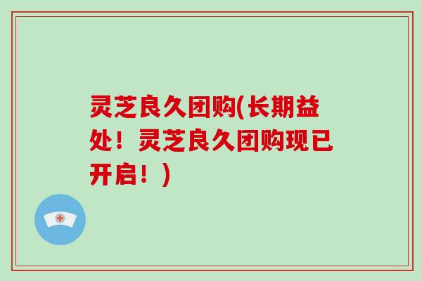 灵芝良久团购(长期益处！灵芝良久团购现已开启！)