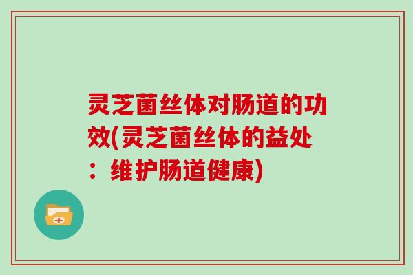 灵芝菌丝体对肠道的功效(灵芝菌丝体的益处：维护肠道健康)