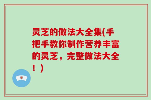 灵芝的做法大全集(手把手教你制作营养丰富的灵芝，完整做法大全！)