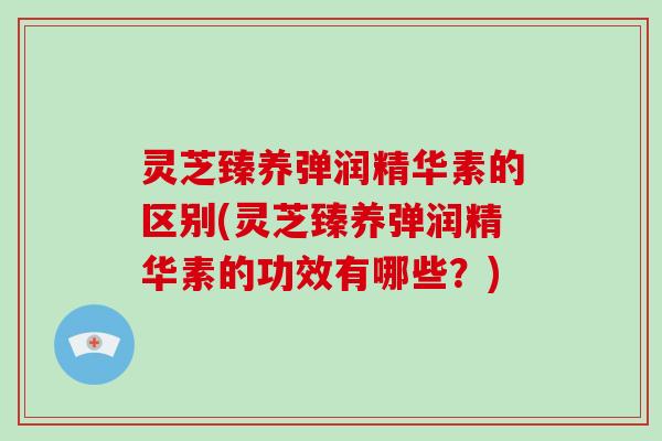 灵芝臻养弹润精华素的区别(灵芝臻养弹润精华素的功效有哪些？)