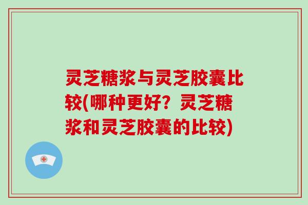 灵芝糖浆与灵芝胶囊比较(哪种更好？灵芝糖浆和灵芝胶囊的比较)
