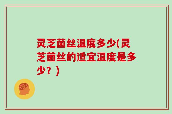 灵芝菌丝温度多少(灵芝菌丝的适宜温度是多少？)