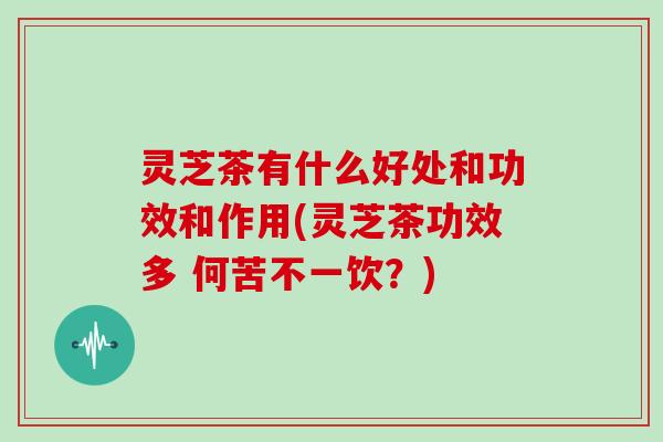 灵芝茶有什么好处和功效和作用(灵芝茶功效多 何苦不一饮？)