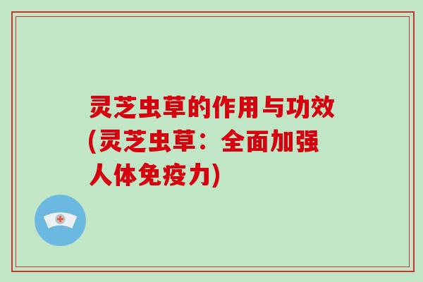 灵芝虫草的作用与功效(灵芝虫草:全面加强人体免疫力)-第1张图片-灵芝大师 灵芝虫草的作用与功效(灵芝虫草:全面加强人体免疫力)-第1张图片-灵芝大师