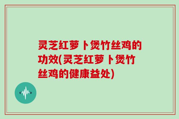 灵芝红萝卜煲竹丝鸡的功效(灵芝红萝卜煲竹丝鸡的健康益处)-第1张图片-灵芝大师 灵芝红萝卜煲竹丝鸡的功效(灵芝红萝卜煲竹丝鸡的健康益处)-第1张图片-灵芝大师