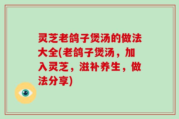 灵芝老鸽子煲汤的做法大全(老鸽子煲汤，加入灵芝，滋补养生，做法分享)