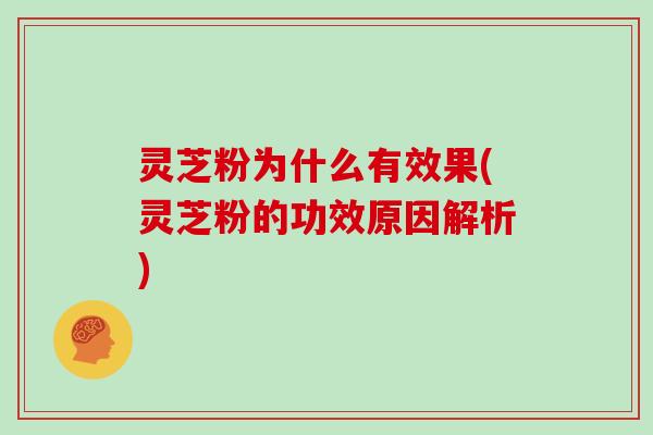 灵芝粉为什么有效果(灵芝粉的功效原因解析)