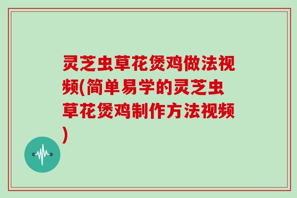 灵芝虫草花煲鸡做法视频(简单易学的灵芝虫草花煲鸡制作方法视频)
