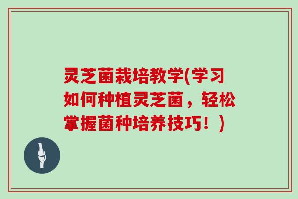 灵芝菌栽培教学(学习如何种植灵芝菌，轻松掌握菌种培养技巧！)
