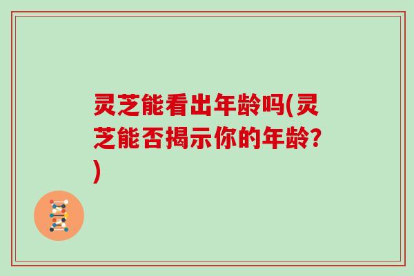 灵芝能看出年龄吗(灵芝能否揭示你的年龄？)