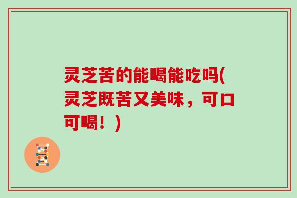 灵芝苦的能喝能吃吗(灵芝既苦又美味，可口可喝！)