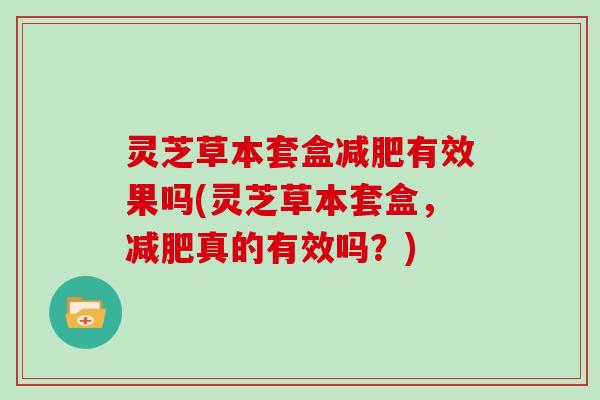 灵芝草本套盒减肥有效果吗(灵芝草本套盒,减肥真的有效吗?)-第1张图片-灵芝大师 灵芝草本套盒减肥有效果吗(灵芝草本套盒,减肥真的有效吗?)-第1张图片-灵芝大师