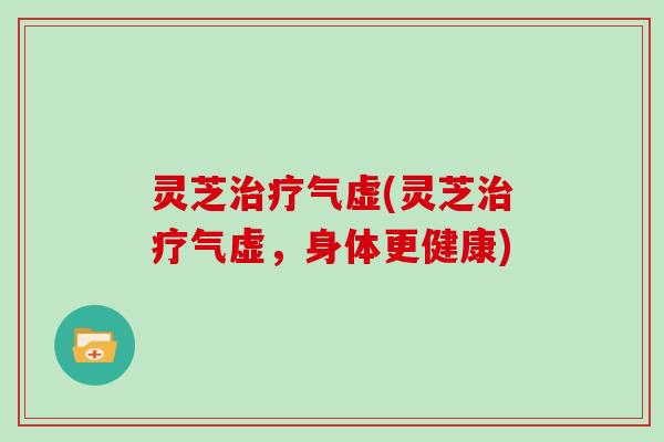 灵芝治疗气虚(灵芝治疗气虚，身体更健康)