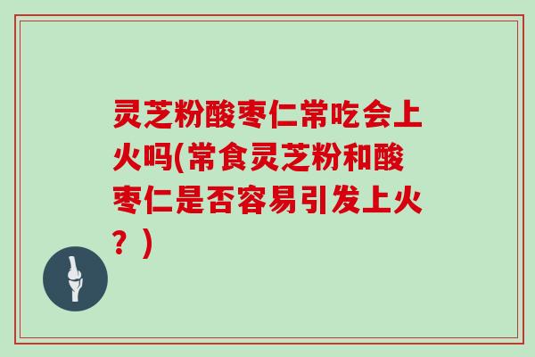 灵芝粉酸枣仁常吃会上火吗(常食灵芝粉和酸枣仁是否容易引发上火?)-第1张图片-灵芝大师 灵芝粉酸枣仁常吃会上火吗(常食灵芝粉和酸枣仁是否容易引发上火?)-第1张图片-灵芝大师