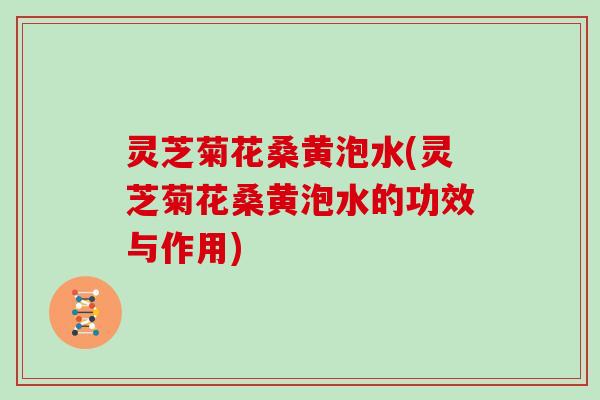 灵芝菊花桑黄泡水(灵芝菊花桑黄泡水的功效与作用)-第1张图片-灵芝大师 灵芝菊花桑黄泡水(灵芝菊花桑黄泡水的功效与作用)-第1张图片-灵芝大师