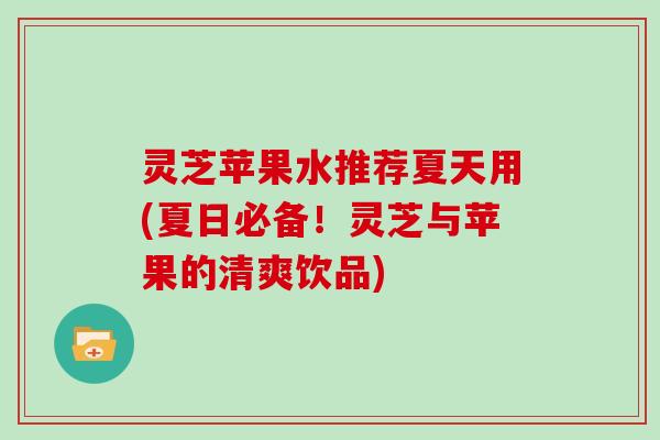 灵芝苹果水推荐夏天用(夏日必备！灵芝与苹果的清爽饮品)