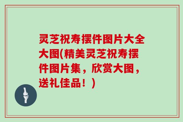 灵芝祝寿摆件图片大全大图(精美灵芝祝寿摆件图片集，欣赏大图，送礼佳品！)
