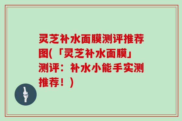 灵芝补水面膜测评推荐图(「灵芝补水面膜」测评：补水小能手实测推荐！)